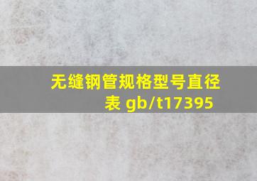 无缝钢管规格型号直径表 gb/t17395